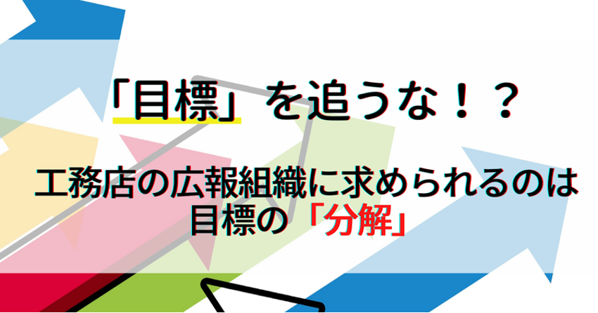 「目標」を追うな！？～工務店のマーケティング組織に求められるのは目標の「分解」～