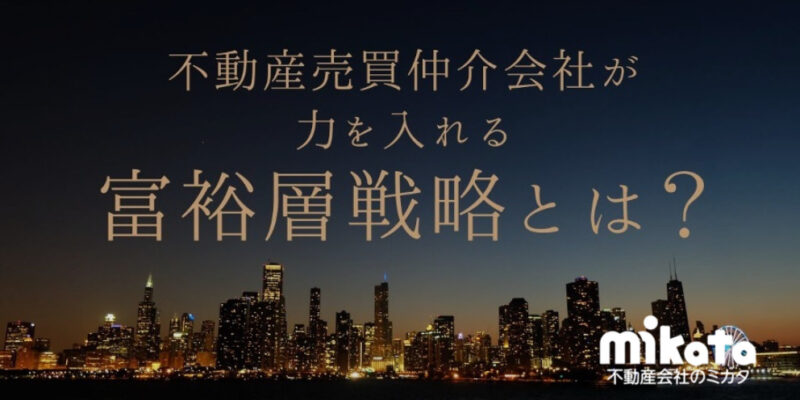 今こそ注力すべき！不動産売買仲介会社が力を入れる富裕層戦略とは？