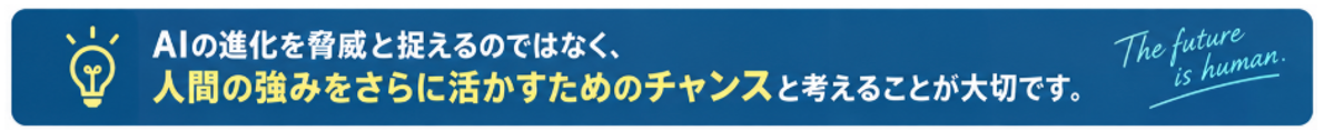 AIの進化を脅威と捉えるのではなく、人間の強みをさらに活かすためのチャンスと考えることが大切です。